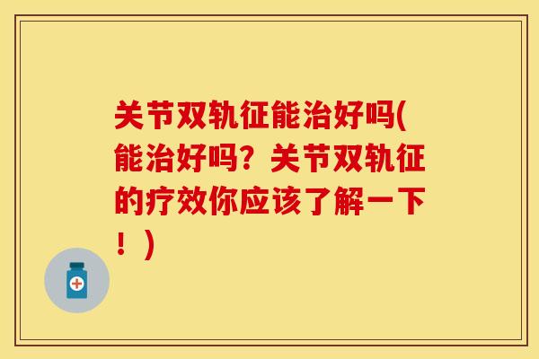 关节双轨征能治好吗(能治好吗？关节双轨征的疗效你应该了解一下！)-第1张图片-关节保镖