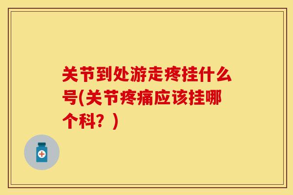 关节到处游走疼挂什么号(关节疼痛应该挂哪个科？)-第1张图片-关节保镖
