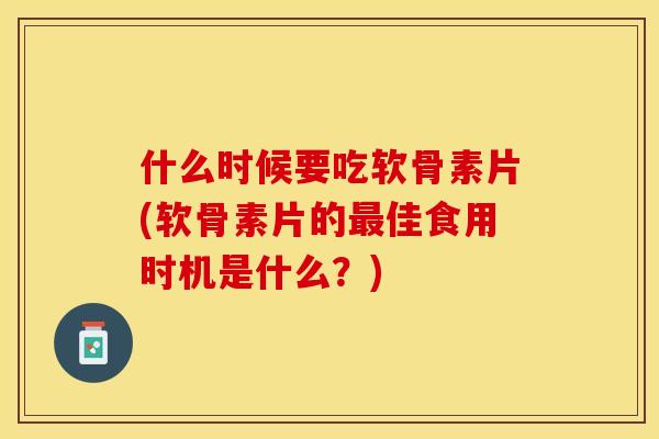 什么时候要吃软骨素片(软骨素片的最佳食用时机是什么？)-第1张图片-关节保镖