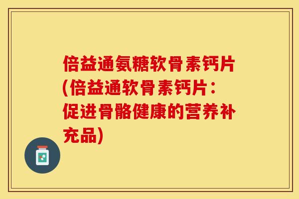 倍益通氨糖软骨素钙片(倍益通软骨素钙片：促进骨骼健康的营养补充品)-第1张图片-关节保镖