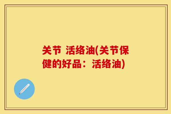 关节 活络油(关节保健的好品：活络油)-第1张图片-关节保镖