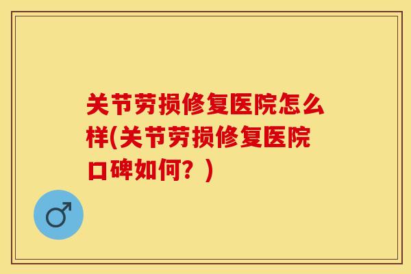 关节劳损修复医院怎么样(关节劳损修复医院口碑如何？)-第1张图片-关节保镖
