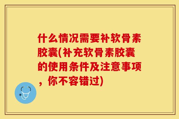 什么情况需要补软骨素胶囊(补充软骨素胶囊的使用条件及注意事项，你不容错过)-第1张图片-关节保镖