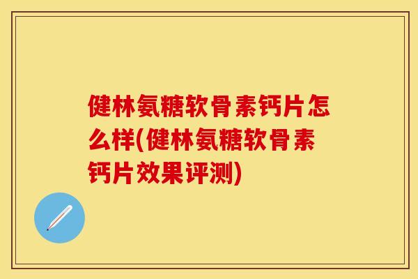 健林氨糖软骨素钙片怎么样(健林氨糖软骨素钙片效果评测)-第1张图片-关节保镖