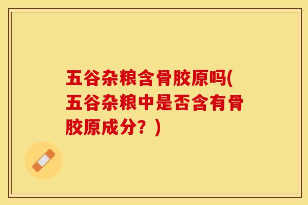 五谷杂粮含骨胶原吗(五谷杂粮中是否含有骨胶原成分？)-第1张图片-关节保镖