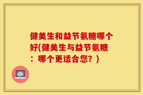 健美生和益节氨糖哪个好(健美生与益节氨糖：哪个更适合您？)-第1张图片-关节保镖