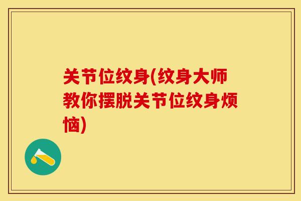 关节位纹身(纹身大师教你摆脱关节位纹身烦恼)-第1张图片-关节保镖