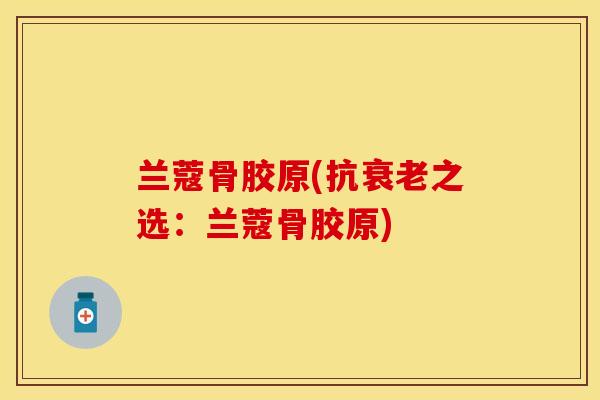 兰蔻骨胶原(抗衰老之选：兰蔻骨胶原)-第1张图片-关节保镖