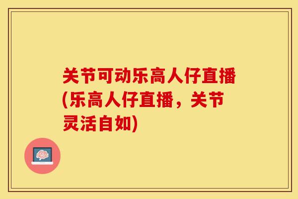关节可动乐高人仔直播(乐高人仔直播，关节灵活自如)-第1张图片-关节保镖