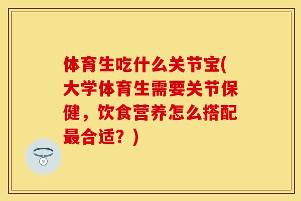 体育生吃什么关节宝(大学体育生需要关节保健，饮食营养怎么搭配最合适？)-第1张图片-关节保镖