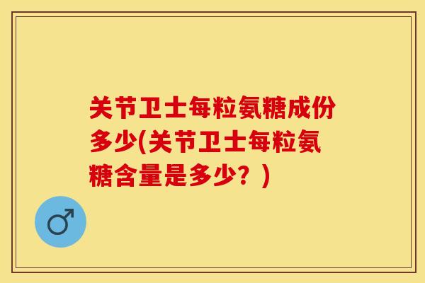 关节卫士每粒氨糖成份多少(关节卫士每粒氨糖含量是多少？)-第1张图片-关节保镖