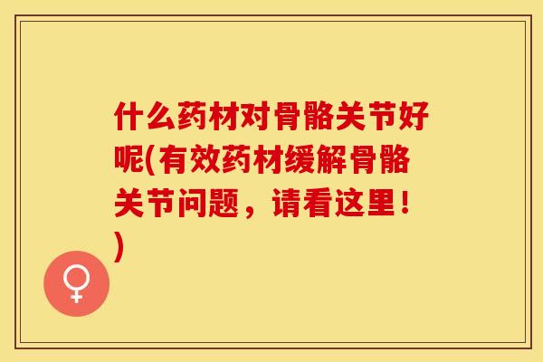 什么药材对骨骼关节好呢(有效药材缓解骨骼关节问题，请看这里！)-第1张图片-关节保镖