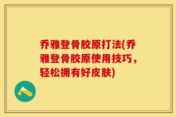 乔雅登骨胶原打法(乔雅登骨胶原使用技巧，轻松拥有好皮肤)-第1张图片-关节保镖