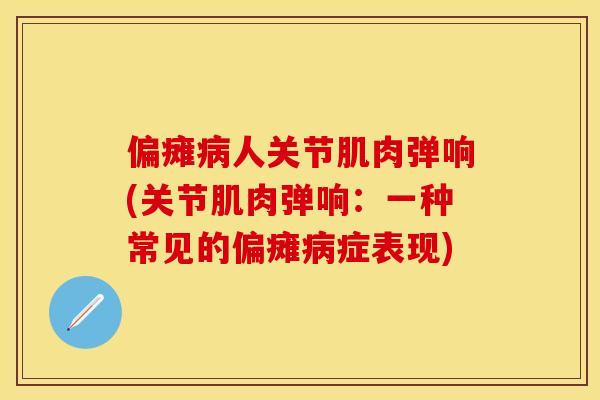 偏瘫病人关节肌肉弹响(关节肌肉弹响：一种常见的偏瘫病症表现)-第1张图片-关节保镖