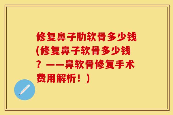 修复鼻子肋软骨多少钱(修复鼻子软骨多少钱？——鼻软骨修复手术费用解析！)-第1张图片-关节保镖