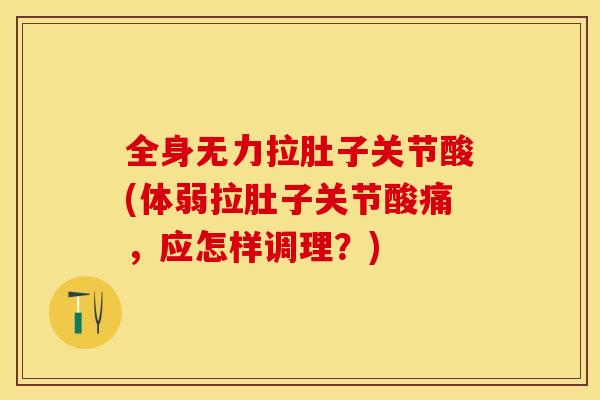全身无力拉肚子关节酸(体弱拉肚子关节酸痛，应怎样调理？)-第1张图片-关节保镖
