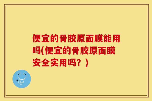 便宜的骨胶原面膜能用吗(便宜的骨胶原面膜安全实用吗？)-第1张图片-关节保镖