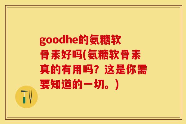 goodhe的氨糖软骨素好吗(氨糖软骨素真的有用吗？这是你需要知道的一切。)-第1张图片-关节保镖