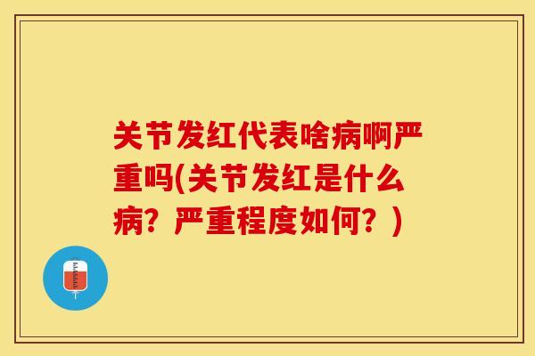 关节发红代表啥病啊严重吗(关节发红是什么病？严重程度如何？)-第1张图片-关节保镖