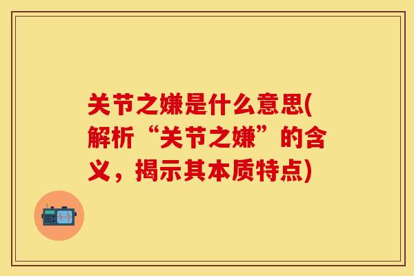 关节之嫌是什么意思(解析“关节之嫌”的含义，揭示其本质特点)-第1张图片-关节保镖