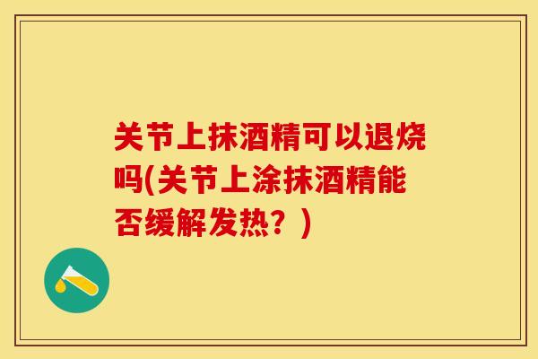 关节上抹酒精可以退烧吗(关节上涂抹酒精能否缓解发热？)-第1张图片-关节保镖