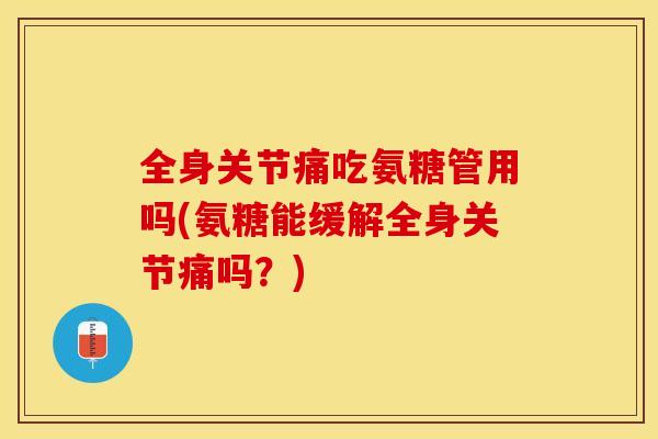 全身关节痛吃氨糖管用吗(氨糖能缓解全身关节痛吗？)-第1张图片-关节保镖
