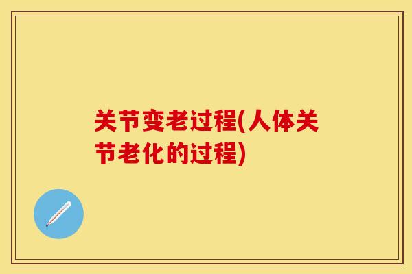 关节变老过程(人体关节老化的过程)-第1张图片-关节保镖