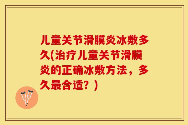 儿童关节滑膜炎冰敷多久(治疗儿童关节滑膜炎的正确冰敷方法，多久最合适？)-第1张图片-关节保镖