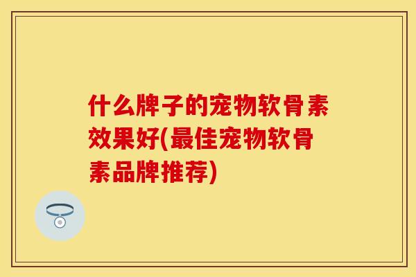 什么牌子的宠物软骨素效果好(最佳宠物软骨素品牌推荐)-第1张图片-关节保镖