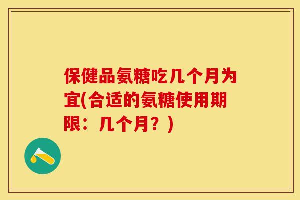 保健品氨糖吃几个月为宜(合适的氨糖使用期限：几个月？)-第1张图片-关节保镖
