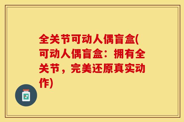 全关节可动人偶盲盒(可动人偶盲盒：拥有全关节，完美还原真实动作)-第1张图片-关节保镖