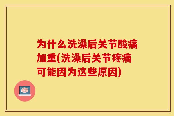 为什么洗澡后关节酸痛加重(洗澡后关节疼痛可能因为这些原因)-第1张图片-关节保镖