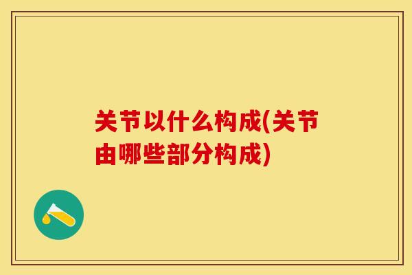 关节以什么构成(关节由哪些部分构成)-第1张图片-关节保镖