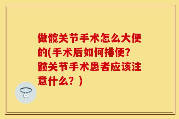 做髋关节手术怎么大便的(手术后如何排便？髋关节手术患者应该注意什么？)-第1张图片-关节保镖