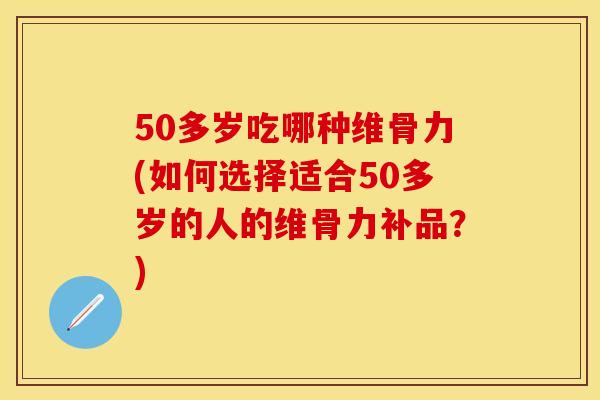 50多岁吃哪种维骨力(如何选择适合50多岁的人的维骨力补品？)-第1张图片-关节保镖