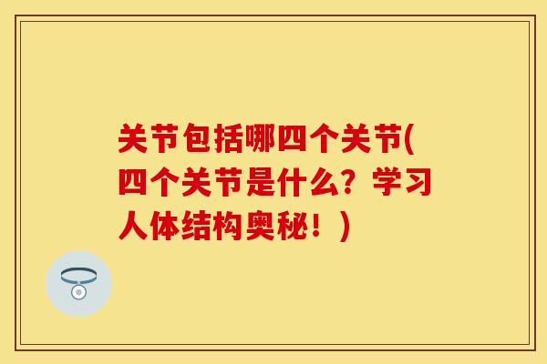 关节包括哪四个关节(四个关节是什么？学习人体结构奥秘！)-第1张图片-关节保镖