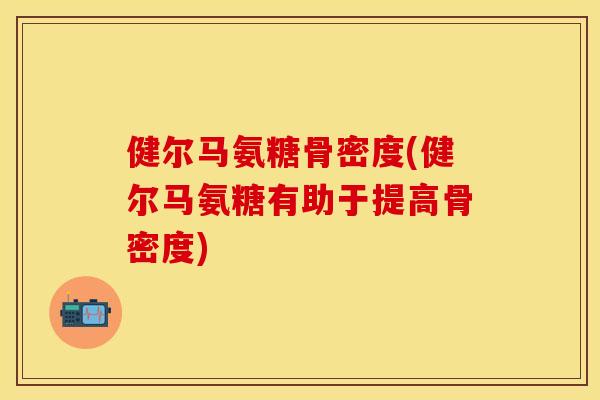 健尔马氨糖骨密度(健尔马氨糖有助于提高骨密度)-第1张图片-关节保镖