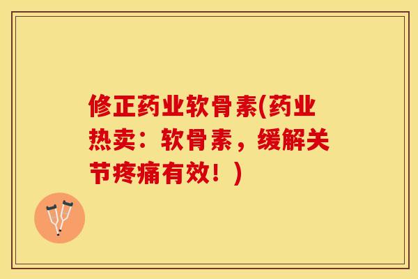修正药业软骨素(药业热卖：软骨素，缓解关节疼痛有效！)-第1张图片-关节保镖