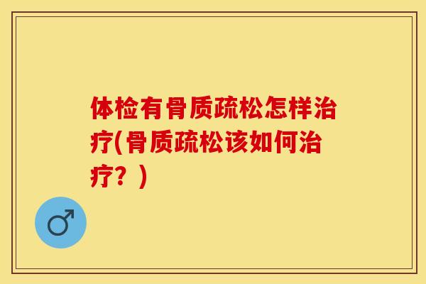 体检有骨质疏松怎样治疗(骨质疏松该如何治疗？)-第1张图片-关节保镖