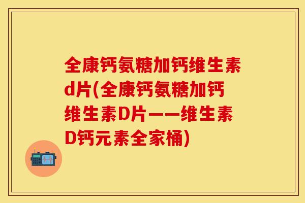 全康钙氨糖加钙维生素d片(全康钙氨糖加钙维生素D片——维生素D钙元素全家桶)-第1张图片-关节保镖
