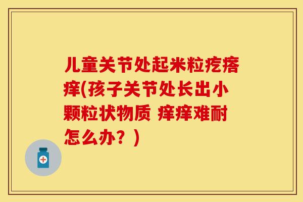 儿童关节处起米粒疙瘩痒(孩子关节处长出小颗粒状物质 痒痒难耐怎么办？)-第1张图片-关节保镖