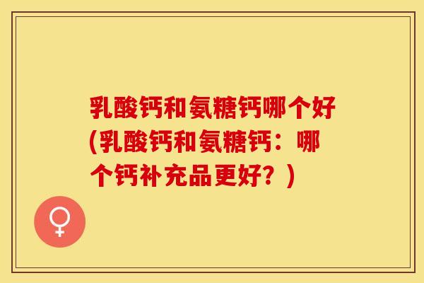 乳酸钙和氨糖钙哪个好(乳酸钙和氨糖钙：哪个钙补充品更好？)-第1张图片-关节保镖