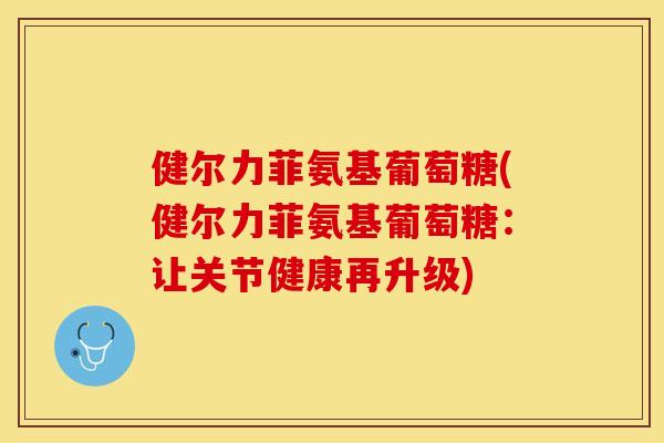 健尔力菲氨基葡萄糖(健尔力菲氨基葡萄糖：让关节健康再升级)-第1张图片-关节保镖