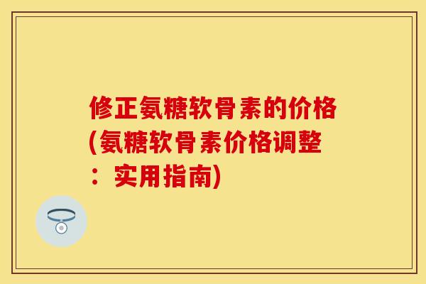 修正氨糖软骨素的价格(氨糖软骨素价格调整：实用指南)-第1张图片-关节保镖