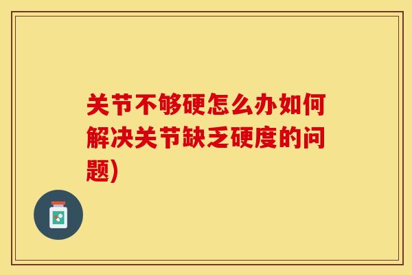 关节不够硬怎么办如何解决关节缺乏硬度的问题)-第1张图片-关节保镖