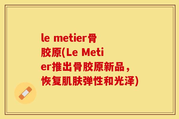 le metier骨胶原(Le Metier推出骨胶原新品	，恢复肌肤弹性和光泽)-第1张图片-关节保镖