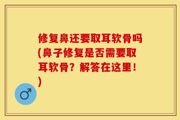 修复鼻还要取耳软骨吗(鼻子修复是否需要取耳软骨？解答在这里！)-第1张图片-关节保镖