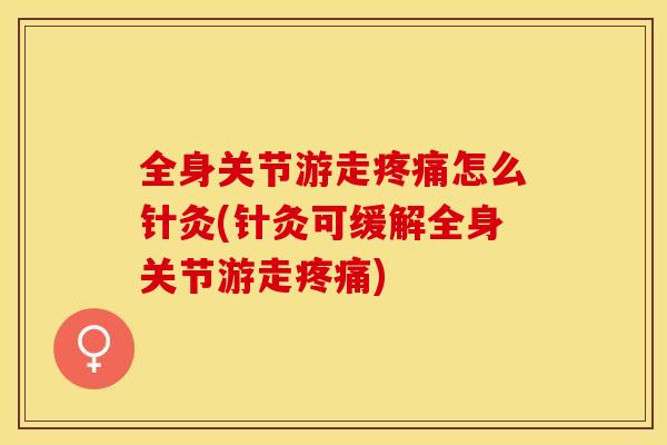全身关节游走疼痛怎么针灸(针灸可缓解全身关节游走疼痛)-第1张图片-关节保镖