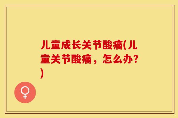 儿童成长关节酸痛(儿童关节酸痛，怎么办？)-第1张图片-关节保镖