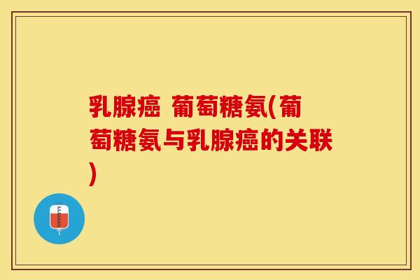 乳腺癌 葡萄糖氨(葡萄糖氨与乳腺癌的关联)-第1张图片-关节保镖